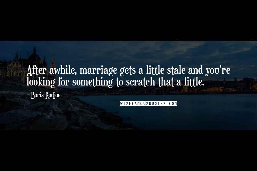 Boris Kodjoe Quotes: After awhile, marriage gets a little stale and you're looking for something to scratch that a little.