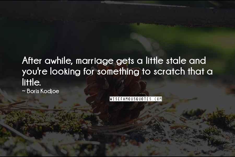 Boris Kodjoe Quotes: After awhile, marriage gets a little stale and you're looking for something to scratch that a little.