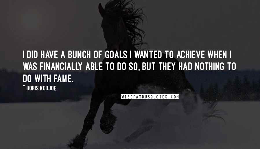 Boris Kodjoe Quotes: I did have a bunch of goals I wanted to achieve when I was financially able to do so, but they had nothing to do with fame.