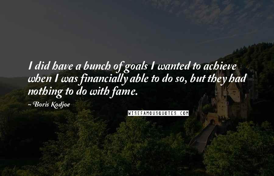 Boris Kodjoe Quotes: I did have a bunch of goals I wanted to achieve when I was financially able to do so, but they had nothing to do with fame.