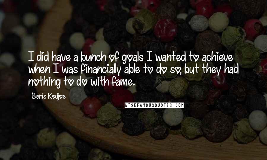 Boris Kodjoe Quotes: I did have a bunch of goals I wanted to achieve when I was financially able to do so, but they had nothing to do with fame.