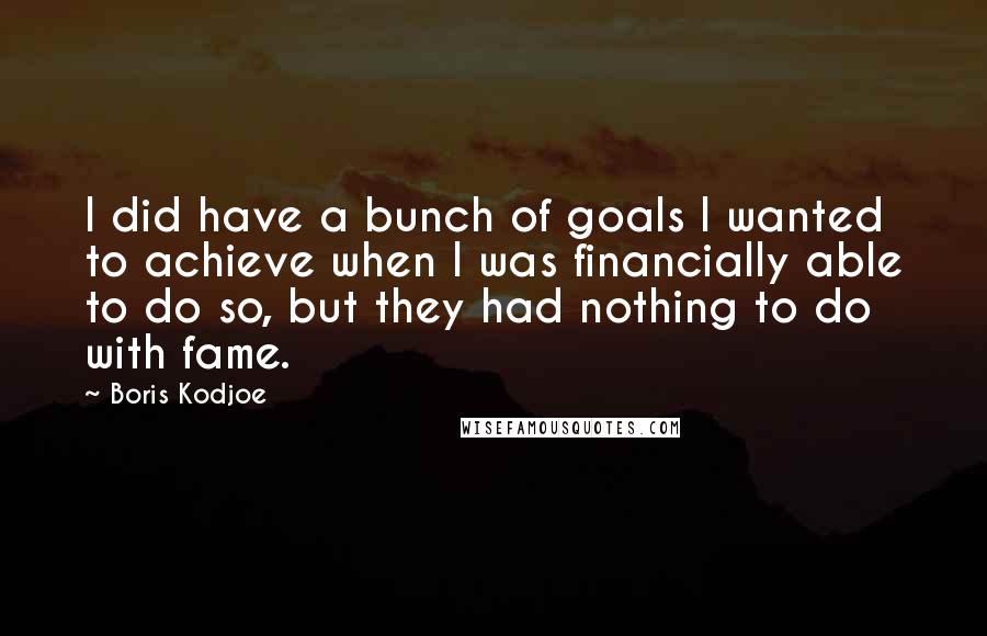 Boris Kodjoe Quotes: I did have a bunch of goals I wanted to achieve when I was financially able to do so, but they had nothing to do with fame.