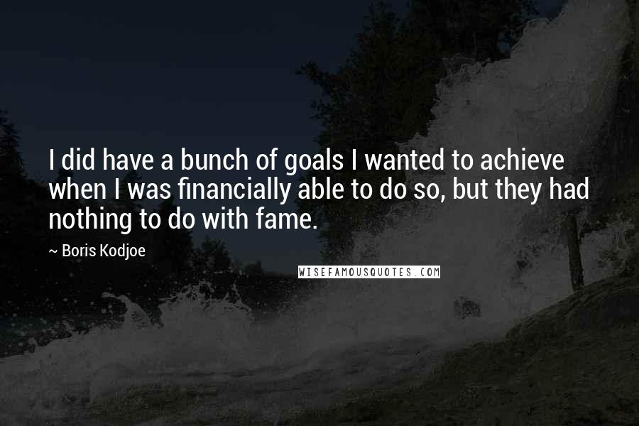 Boris Kodjoe Quotes: I did have a bunch of goals I wanted to achieve when I was financially able to do so, but they had nothing to do with fame.