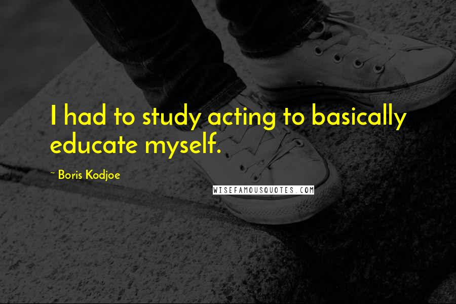 Boris Kodjoe Quotes: I had to study acting to basically educate myself.