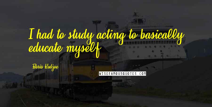 Boris Kodjoe Quotes: I had to study acting to basically educate myself.