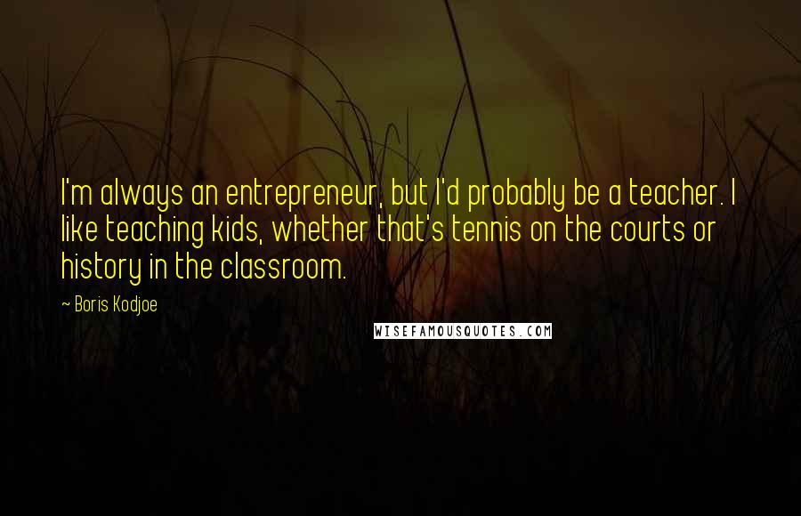 Boris Kodjoe Quotes: I'm always an entrepreneur, but I'd probably be a teacher. I like teaching kids, whether that's tennis on the courts or history in the classroom.
