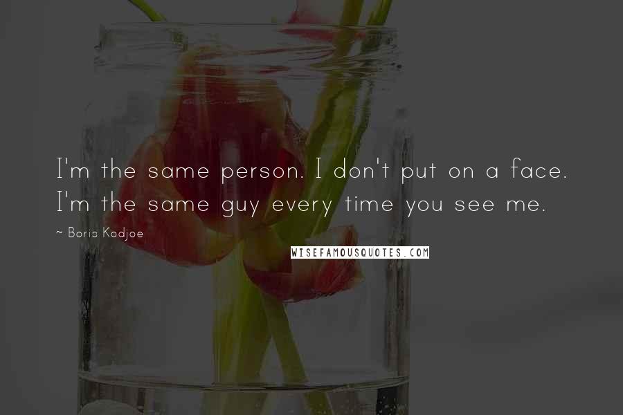 Boris Kodjoe Quotes: I'm the same person. I don't put on a face. I'm the same guy every time you see me.