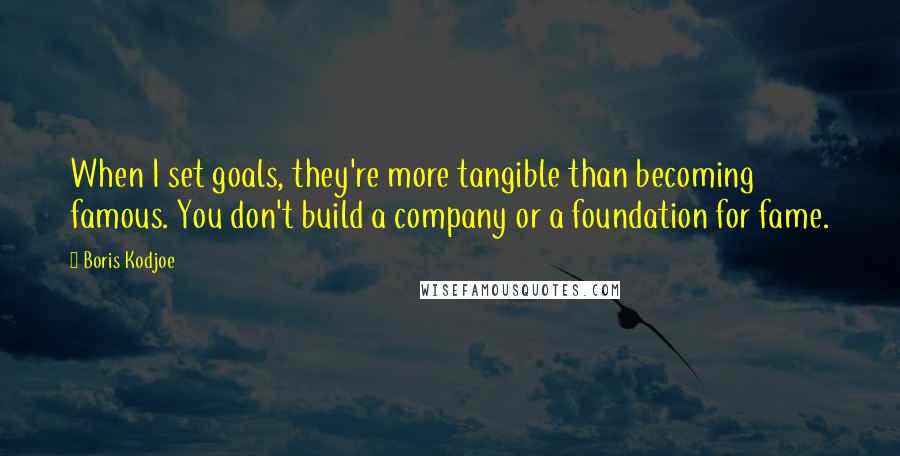 Boris Kodjoe Quotes: When I set goals, they're more tangible than becoming famous. You don't build a company or a foundation for fame.