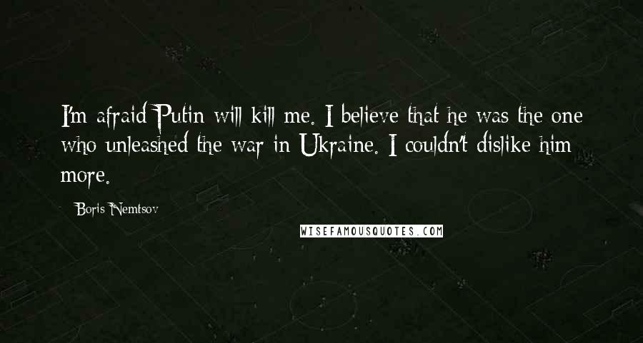 Boris Nemtsov Quotes: I'm afraid Putin will kill me. I believe that he was the one who unleashed the war in Ukraine. I couldn't dislike him more.