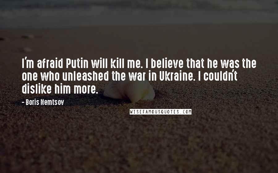 Boris Nemtsov Quotes: I'm afraid Putin will kill me. I believe that he was the one who unleashed the war in Ukraine. I couldn't dislike him more.