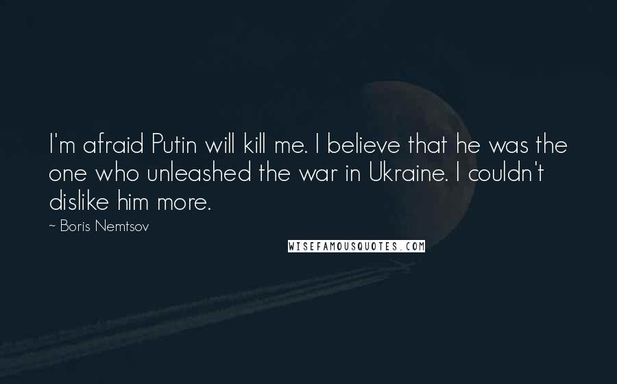 Boris Nemtsov Quotes: I'm afraid Putin will kill me. I believe that he was the one who unleashed the war in Ukraine. I couldn't dislike him more.
