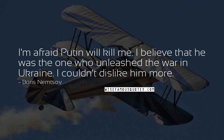 Boris Nemtsov Quotes: I'm afraid Putin will kill me. I believe that he was the one who unleashed the war in Ukraine. I couldn't dislike him more.
