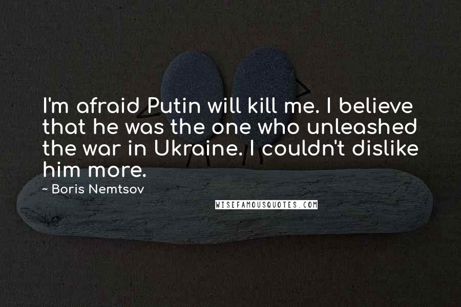 Boris Nemtsov Quotes: I'm afraid Putin will kill me. I believe that he was the one who unleashed the war in Ukraine. I couldn't dislike him more.