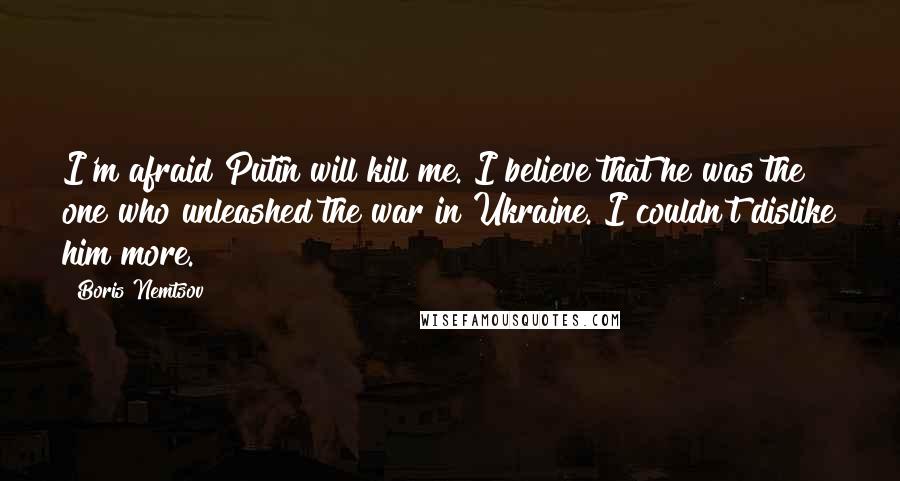 Boris Nemtsov Quotes: I'm afraid Putin will kill me. I believe that he was the one who unleashed the war in Ukraine. I couldn't dislike him more.