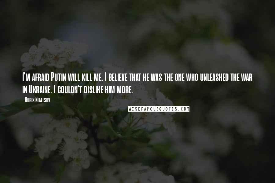 Boris Nemtsov Quotes: I'm afraid Putin will kill me. I believe that he was the one who unleashed the war in Ukraine. I couldn't dislike him more.