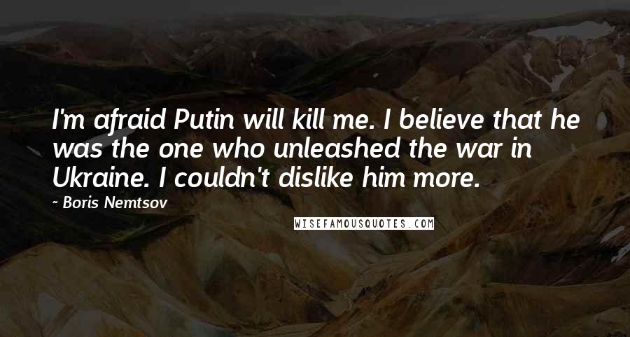Boris Nemtsov Quotes: I'm afraid Putin will kill me. I believe that he was the one who unleashed the war in Ukraine. I couldn't dislike him more.