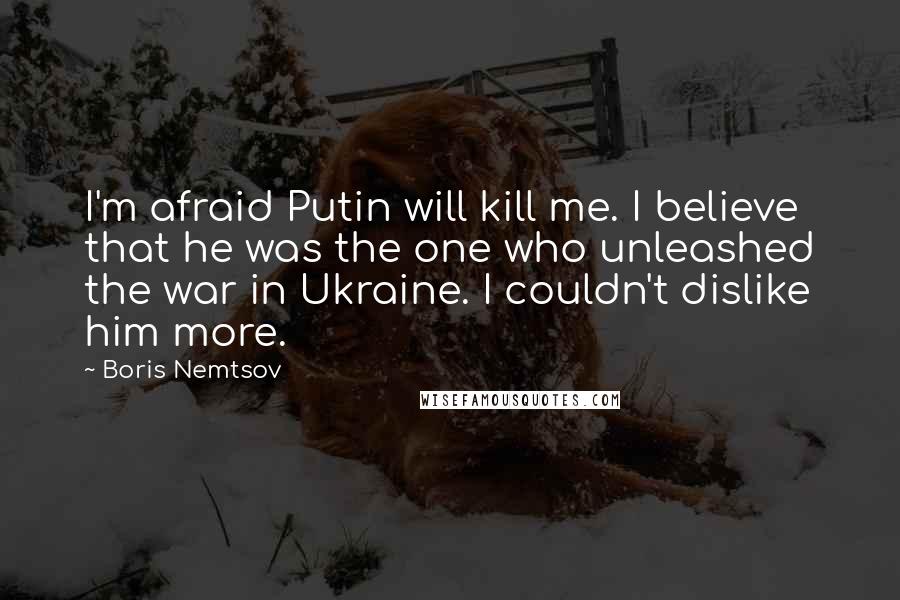 Boris Nemtsov Quotes: I'm afraid Putin will kill me. I believe that he was the one who unleashed the war in Ukraine. I couldn't dislike him more.