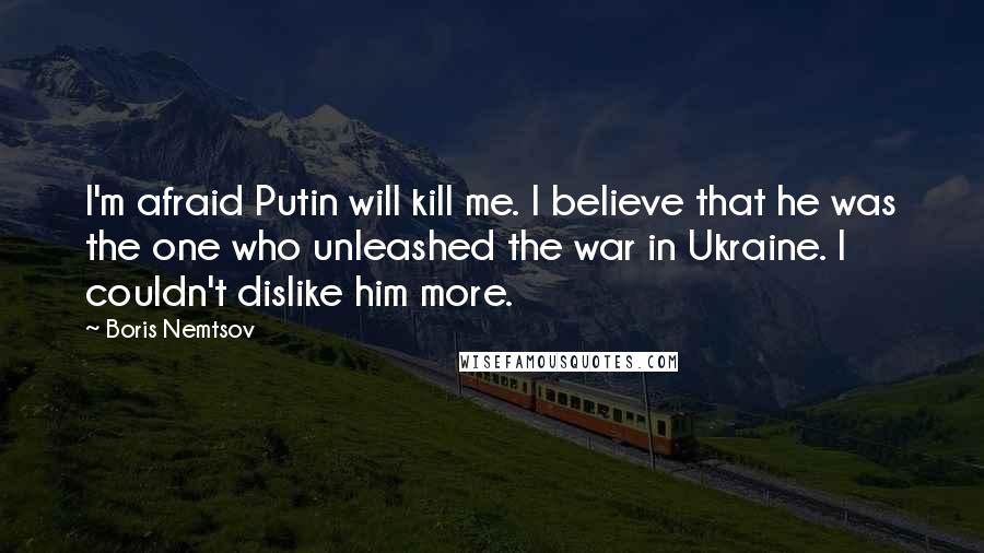 Boris Nemtsov Quotes: I'm afraid Putin will kill me. I believe that he was the one who unleashed the war in Ukraine. I couldn't dislike him more.