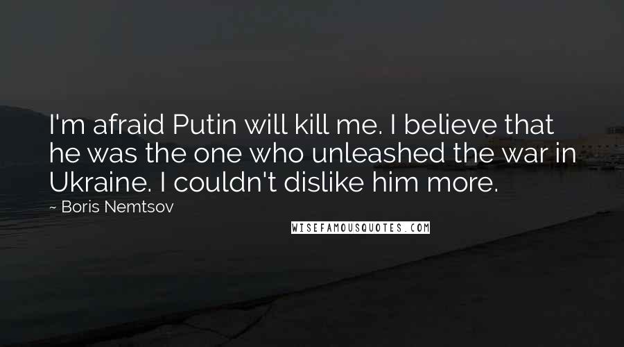 Boris Nemtsov Quotes: I'm afraid Putin will kill me. I believe that he was the one who unleashed the war in Ukraine. I couldn't dislike him more.