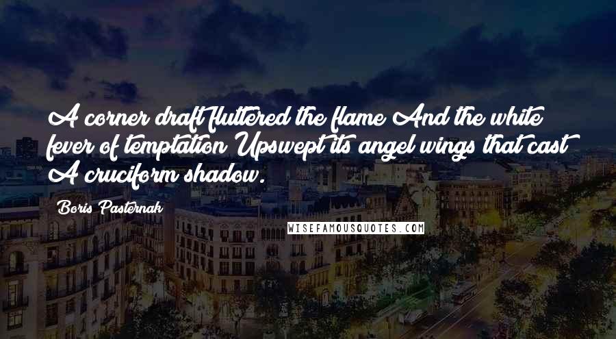 Boris Pasternak Quotes: A corner draft fluttered the flame And the white fever of temptation Upswept its angel wings that cast A cruciform shadow.