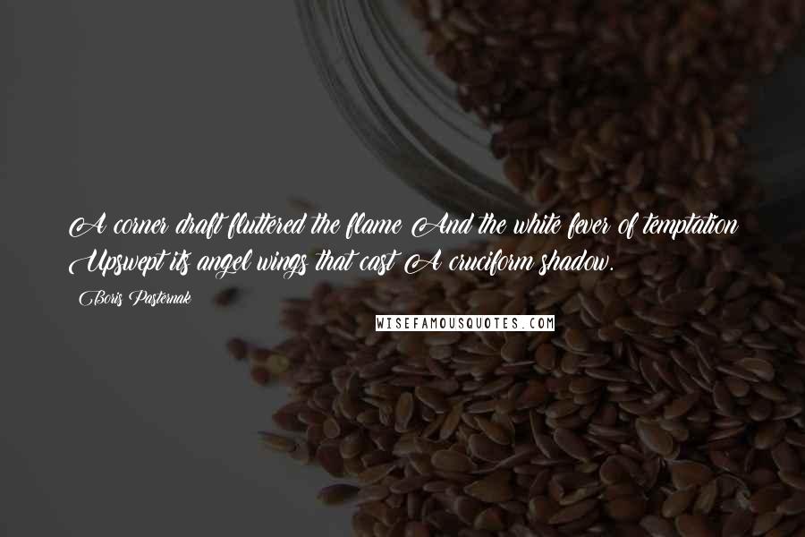 Boris Pasternak Quotes: A corner draft fluttered the flame And the white fever of temptation Upswept its angel wings that cast A cruciform shadow.