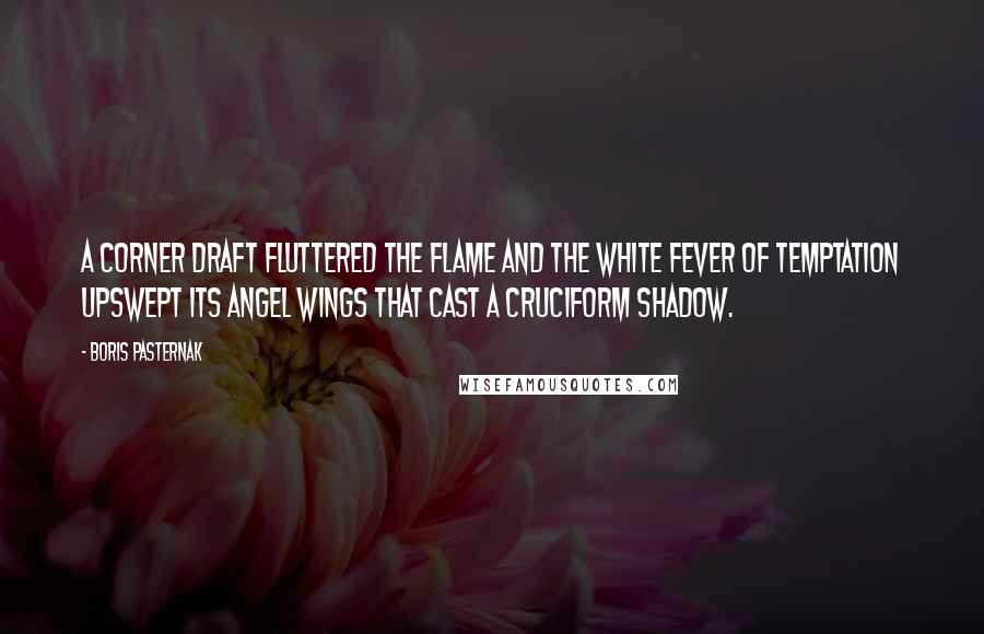 Boris Pasternak Quotes: A corner draft fluttered the flame And the white fever of temptation Upswept its angel wings that cast A cruciform shadow.