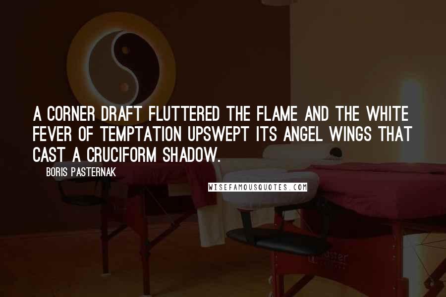 Boris Pasternak Quotes: A corner draft fluttered the flame And the white fever of temptation Upswept its angel wings that cast A cruciform shadow.