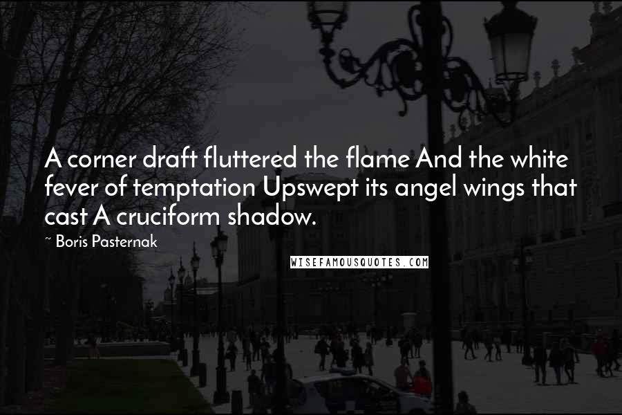 Boris Pasternak Quotes: A corner draft fluttered the flame And the white fever of temptation Upswept its angel wings that cast A cruciform shadow.