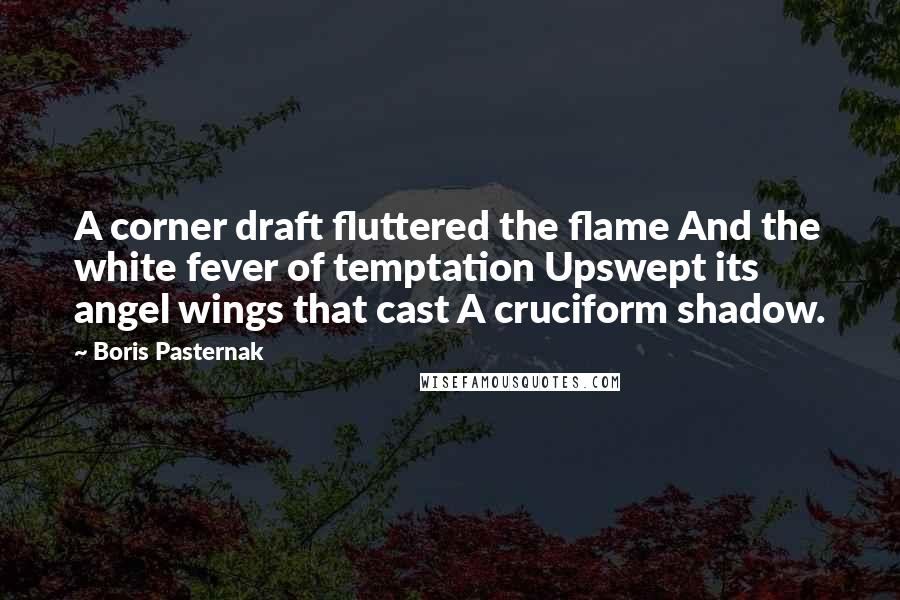 Boris Pasternak Quotes: A corner draft fluttered the flame And the white fever of temptation Upswept its angel wings that cast A cruciform shadow.