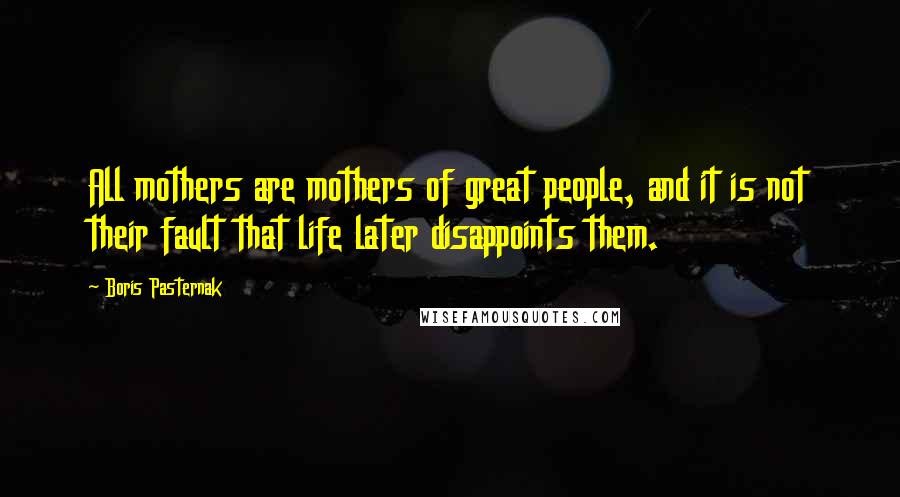 Boris Pasternak Quotes: All mothers are mothers of great people, and it is not their fault that life later disappoints them.