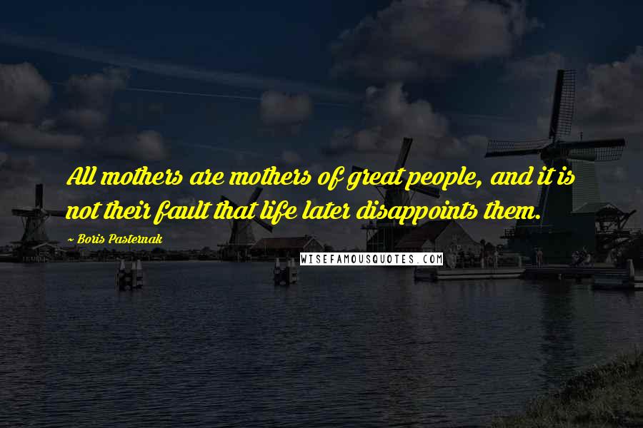 Boris Pasternak Quotes: All mothers are mothers of great people, and it is not their fault that life later disappoints them.