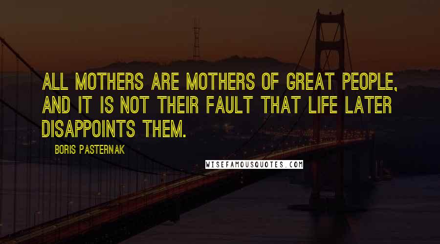 Boris Pasternak Quotes: All mothers are mothers of great people, and it is not their fault that life later disappoints them.