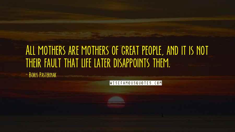 Boris Pasternak Quotes: All mothers are mothers of great people, and it is not their fault that life later disappoints them.