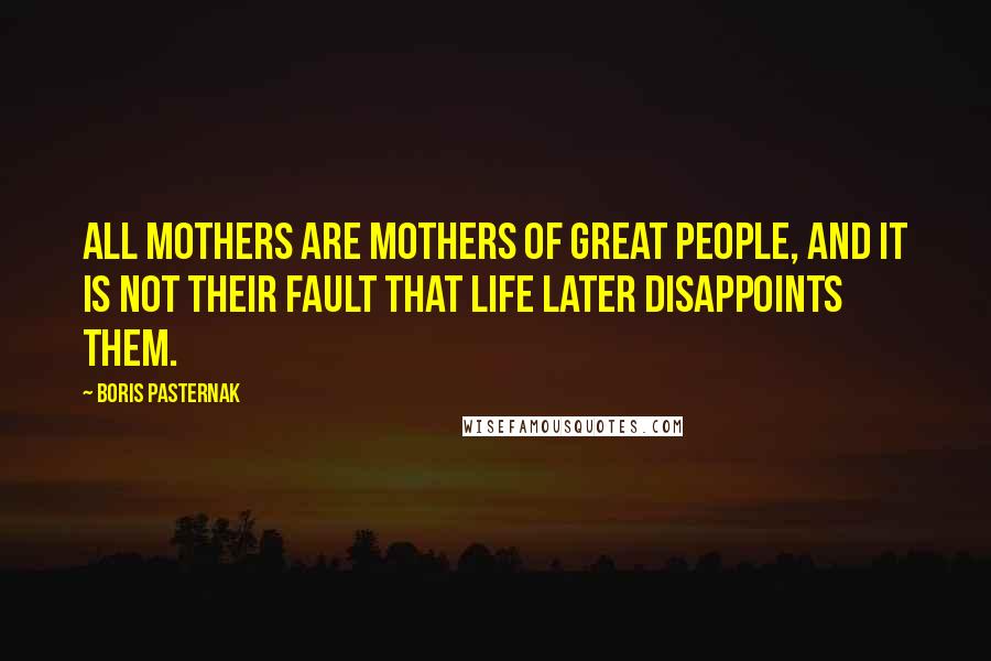 Boris Pasternak Quotes: All mothers are mothers of great people, and it is not their fault that life later disappoints them.