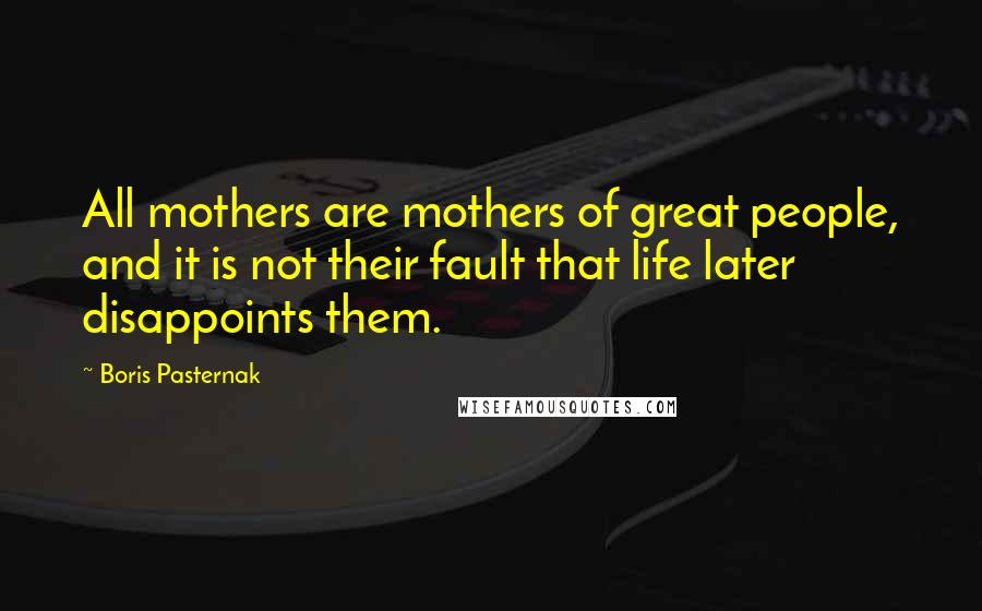 Boris Pasternak Quotes: All mothers are mothers of great people, and it is not their fault that life later disappoints them.