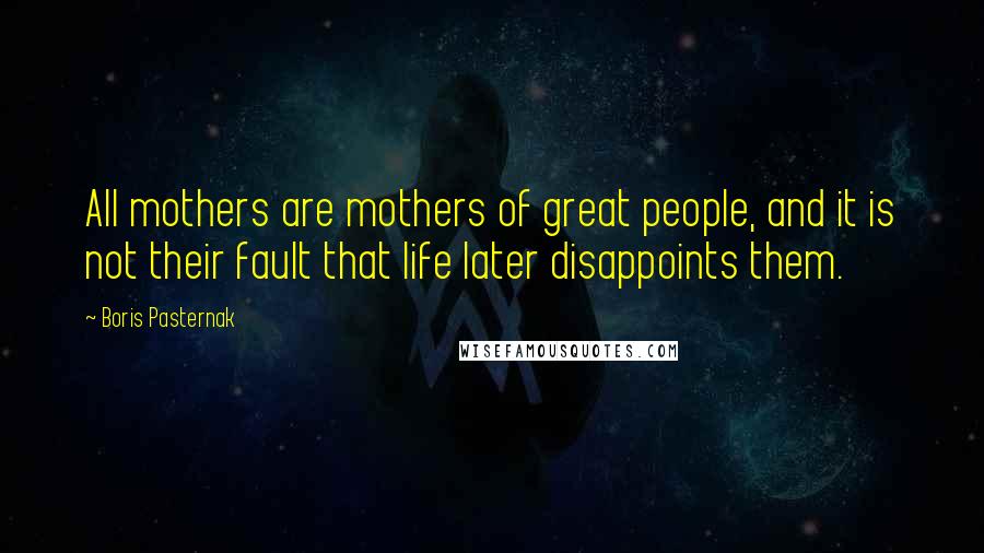 Boris Pasternak Quotes: All mothers are mothers of great people, and it is not their fault that life later disappoints them.