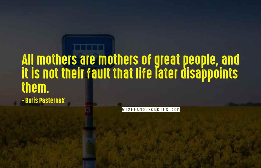 Boris Pasternak Quotes: All mothers are mothers of great people, and it is not their fault that life later disappoints them.