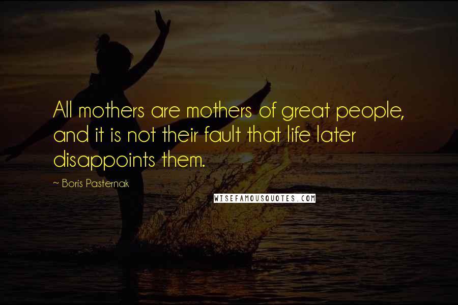 Boris Pasternak Quotes: All mothers are mothers of great people, and it is not their fault that life later disappoints them.