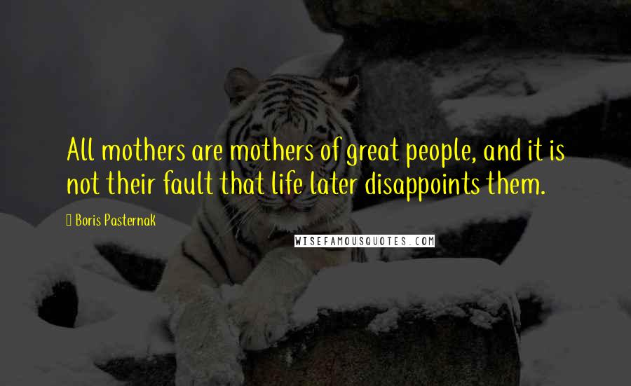 Boris Pasternak Quotes: All mothers are mothers of great people, and it is not their fault that life later disappoints them.