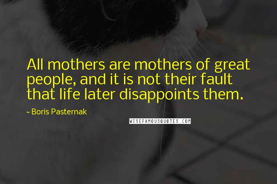 Boris Pasternak Quotes: All mothers are mothers of great people, and it is not their fault that life later disappoints them.