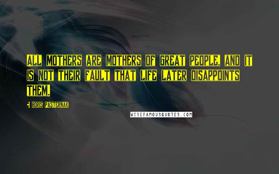 Boris Pasternak Quotes: All mothers are mothers of great people, and it is not their fault that life later disappoints them.