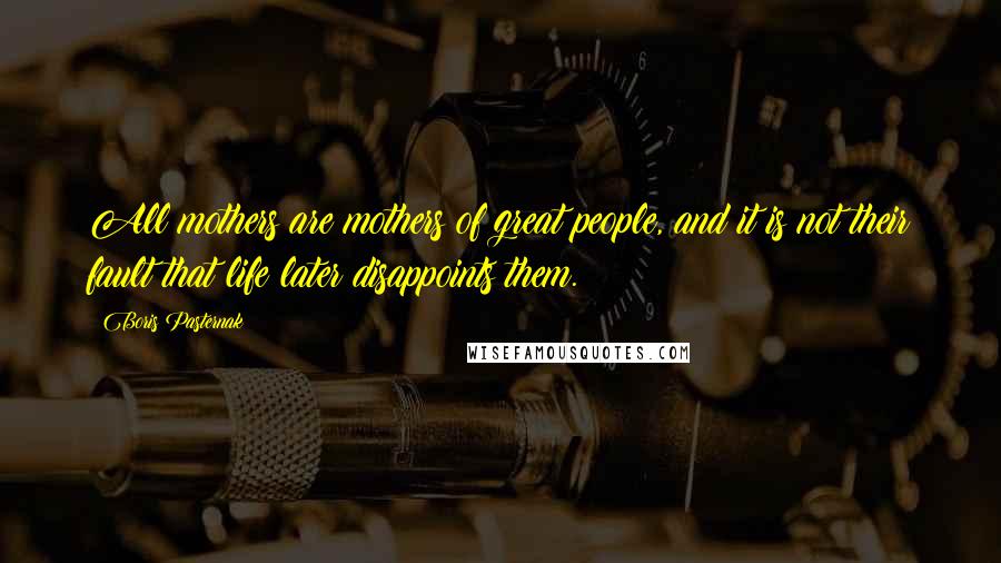 Boris Pasternak Quotes: All mothers are mothers of great people, and it is not their fault that life later disappoints them.