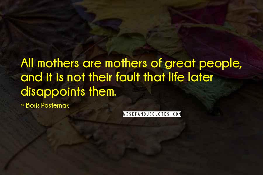 Boris Pasternak Quotes: All mothers are mothers of great people, and it is not their fault that life later disappoints them.