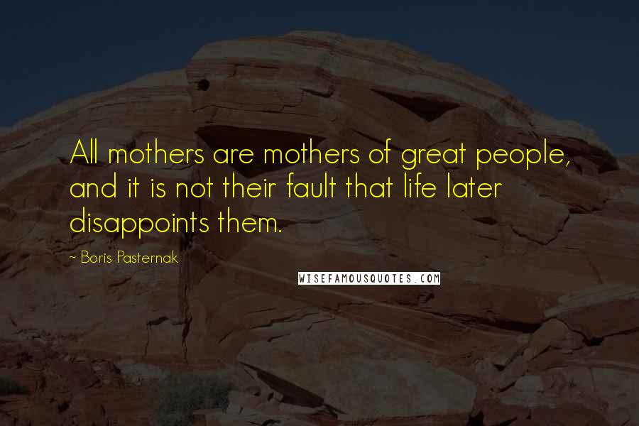 Boris Pasternak Quotes: All mothers are mothers of great people, and it is not their fault that life later disappoints them.