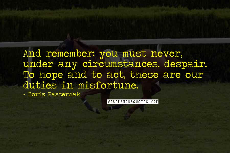 Boris Pasternak Quotes: And remember: you must never, under any circumstances, despair. To hope and to act, these are our duties in misfortune.