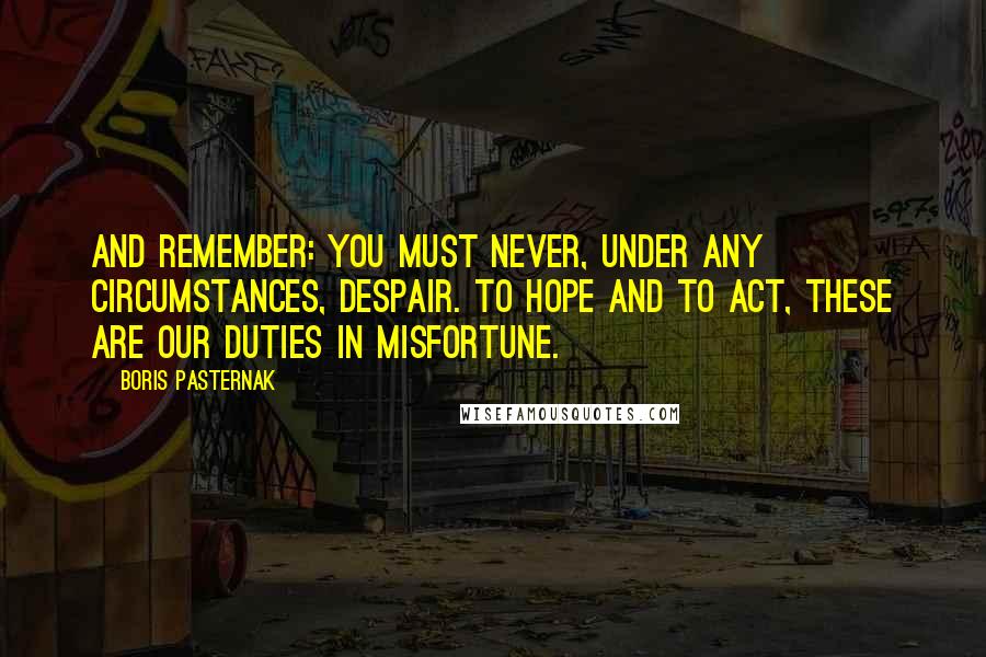 Boris Pasternak Quotes: And remember: you must never, under any circumstances, despair. To hope and to act, these are our duties in misfortune.