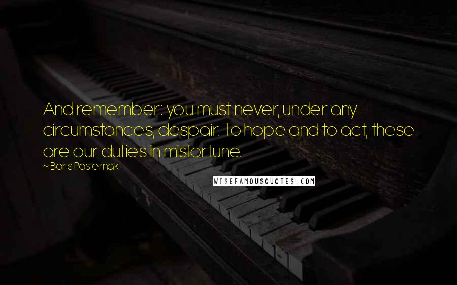 Boris Pasternak Quotes: And remember: you must never, under any circumstances, despair. To hope and to act, these are our duties in misfortune.