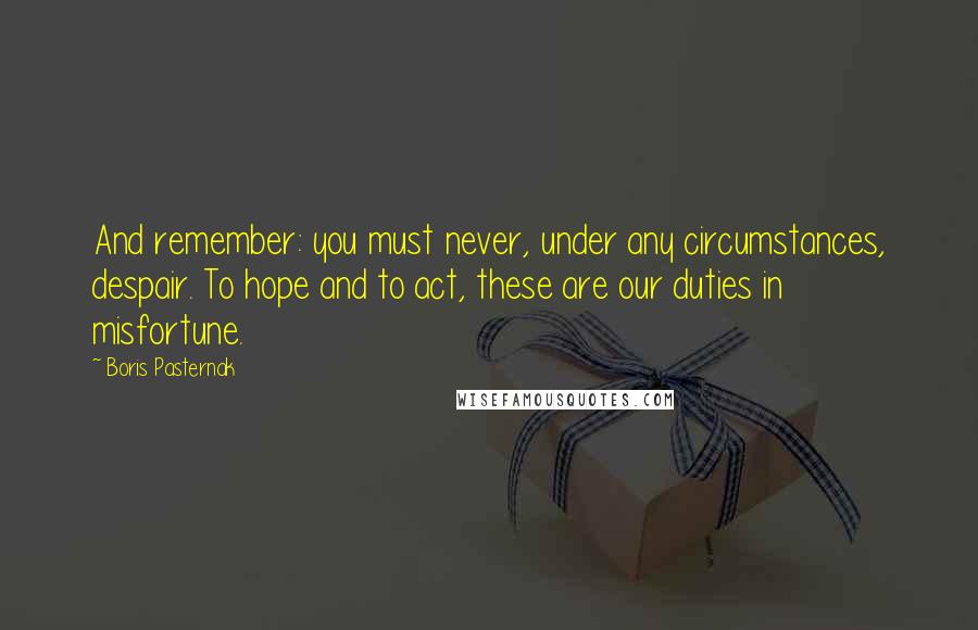 Boris Pasternak Quotes: And remember: you must never, under any circumstances, despair. To hope and to act, these are our duties in misfortune.