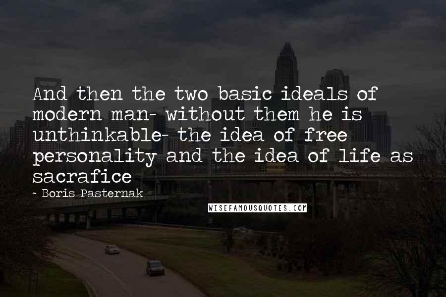 Boris Pasternak Quotes: And then the two basic ideals of modern man- without them he is unthinkable- the idea of free personality and the idea of life as sacrafice