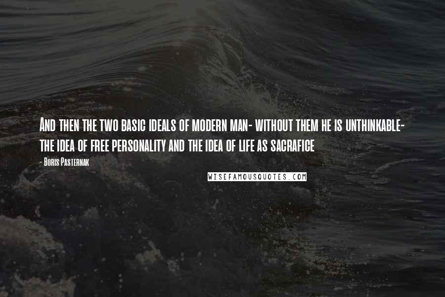 Boris Pasternak Quotes: And then the two basic ideals of modern man- without them he is unthinkable- the idea of free personality and the idea of life as sacrafice